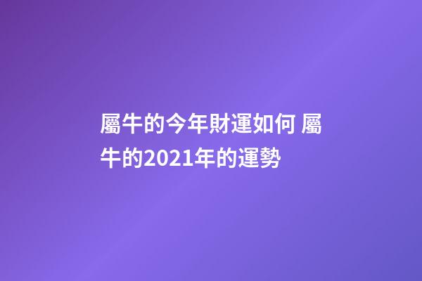 屬牛的今年財運如何 屬牛的2021年的運勢